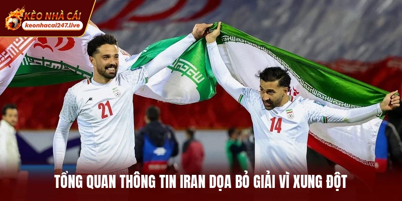 Tổng quan thông tin Iran dọa bỏ giải vì xung đột